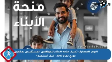 اليوم: المصارف تصرف منحة الأبناء للموظفين المستفيدين بمفعول فوري لعام 2007 – كيف تستعلم؟